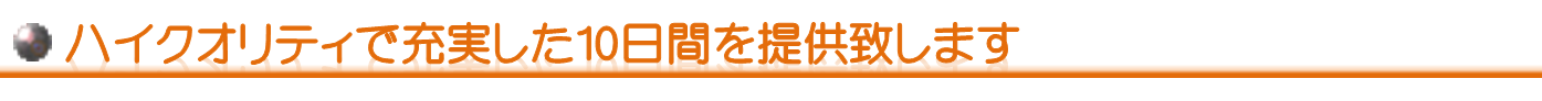 ハイクオリティで充実した10日間を提供致します