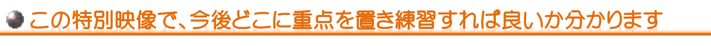 この特別映像で、今後どこに重点を置き練習すれば良いか分かります